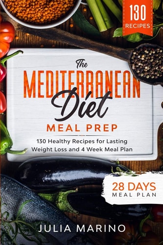 The Mediterranean Diet Meal Prep 130 Healthy Recipes for Lasting Weight Loss and 4 Week Meal Plan