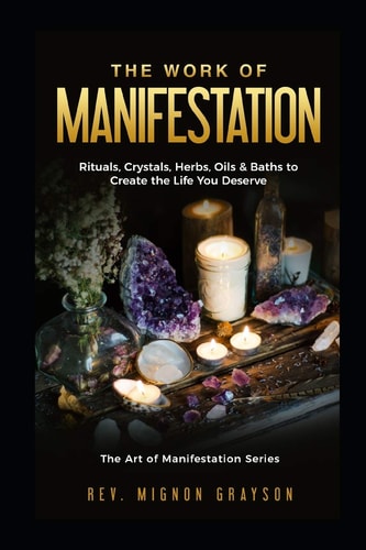 The Work of Manifestation Rituals, Crystals, Herbs Oils and Baths to Create the Life You Deserve