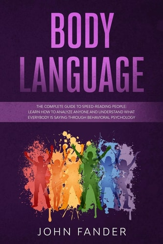 Body Language The Complete Guide to Speed-reading People: Learn how to Analyze Anyone and Understand what Everybody is Saying Through Behavioral Psychology