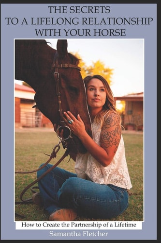 The Secrets to a Lifelong Relationship with Your Horse How to Create the Partnership of a Lifetime