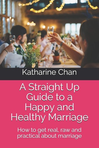 A Straight Up Guide to a Happy and Healthy Marriage How to Get Real, Raw and Practical about Marriage