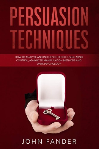 Persuasion Techniques How to Analyze and Influence People Using Mind Control, Advanced Manipulation Methods and Dark Psychology