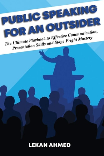 Public Speaking for an Outsider The Ultimate Playbook To Effective Communication, Presentation Skills, & Stage Fright Mastery