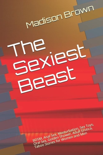 The Sexiest Beast BDSM, Anal Sex, Masturbation, Sex Toys, Oral Sex, Golden Shower, Adult Erotica, Taboo Stories for Women and Men