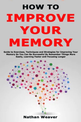How to Improve Your Memory Guide to Exercises, Techniques and Strategies for Improving Your Memory So You Can Be Successful By Remember Things More Easily, Learning Faster and Focusing Longer