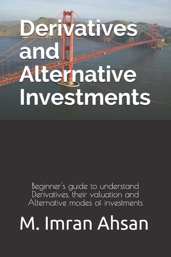Derivatives and Alternative Investments Beginner's Guide to Understand Derivatives, Their Valuation and Alternative Modes of Investments