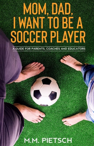Mom, Dad, I Want to be a Soccer Player A Guide for Parents, Coaches and Educators.