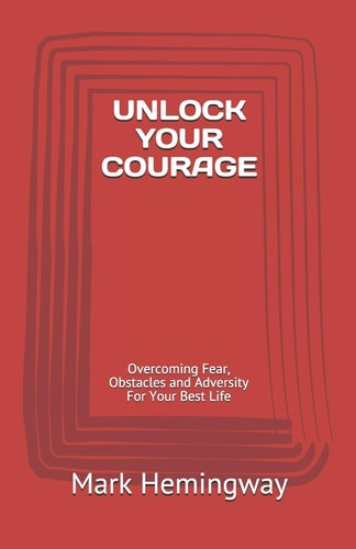 Unlock Your Courage Overcoming Fear, Obstacles and Adversity For Your Best Life