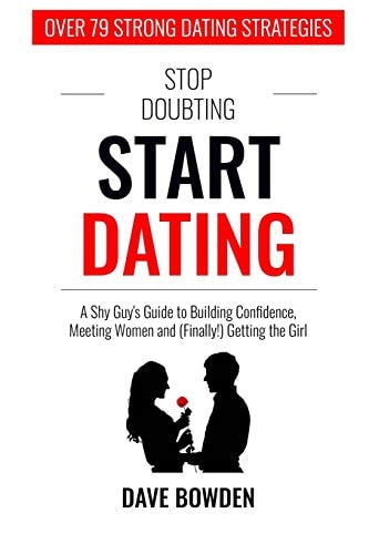 Stop Doubting, Start Dating A Shy Guy's Guide To Building Confidence, Meeting Women, and (Finally!) Getting the Girl