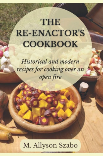 The Reenactor's Cookbook Historical and Modern Recipes For Cooking Over an Open Fire