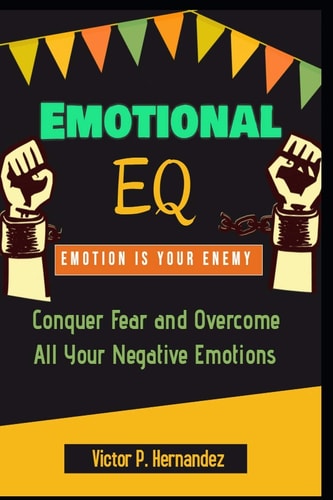 Emotional EQ - Emotion is Your Enemy - Conquer Fear and Overcome All Your Negative Emotions