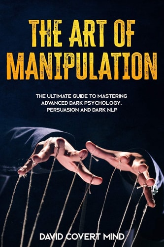 The Art of Manipulation The Ultimate Guide To Mastering Advanced Dark Psychology, Persuasion and Dark NLP