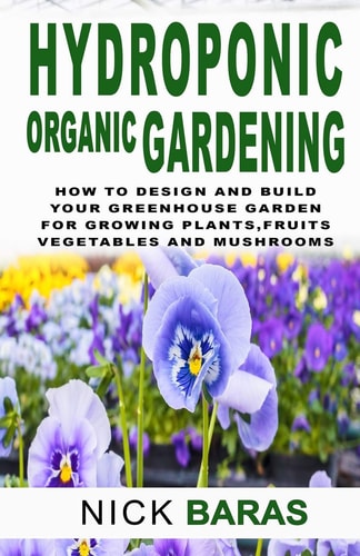 Hydroponic Organic Gardening How to Design and Build Your Greenhouse Garden for Growing Plants, Marijuana, Vegetables, Fruits, and Mushrooms in Water