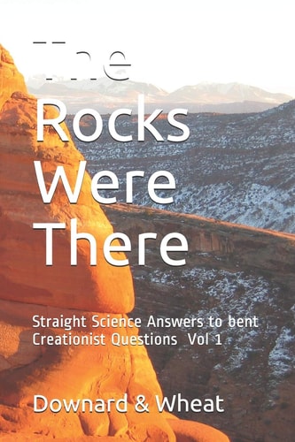 The Rocks Were There Straight Science Answers to Bent Creationist Questions, Volume 1