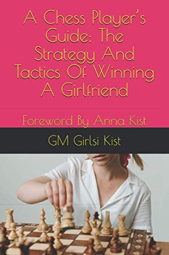 A Chess Player's Guide The Strategy And Tactics of Winning A Girlfriend