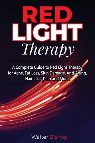 Red Light Therapy A Complete Guide to Red Light Therapy for Acne, Fat Loss, Skin Damage, Anti-Aging, Hair Loss, Pain and More