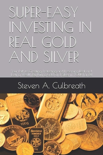 Super-Easy Investing in Real Gold and Silver Your Path to Creating, Protecting and Preserving Real and Lasting Wealth by Putting Gold and Silver in YOUR Hands!