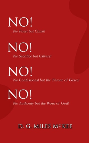 No! No! No! No! No Priest But Christ! No Sacrifice But Calvary! No Confessional But the Throne of Grace! No Authority But the Word of God!