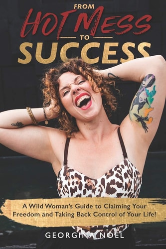 From Hot Mess to Success A Wild Women's Guide to Claiming Your Freedom and Taking Back Control of Your Life
