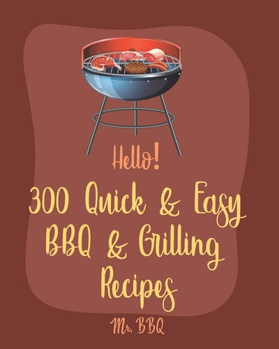 Hello! 300 Quick & Easy BBQ & Grilling Recipes Best Quick & Easy BBQ & Grilling Cookbook Ever For Beginners [Book 1]