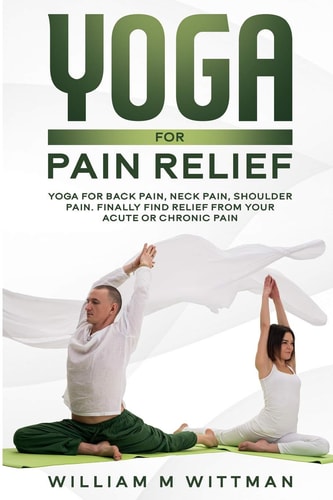 Yoga for Pain Relief Yoga Back Pain, Neck Pain, Shoulder Pain, Finally Find Relief from Your Acute Or Chronic Pain