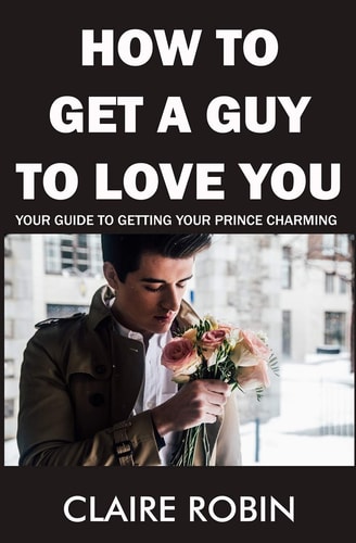 How to Get a Guy to Love You Your Guide To Getting Your Prince Charming