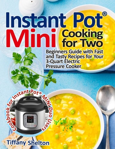 Instant Pot(R) Mini Cooking for Two Beginners Guide with Fast and Tasty Recipes for Your 3-Quart Electric Pressure Cooker: A Cookbook for Instant Pot(R) MINI Duo Users