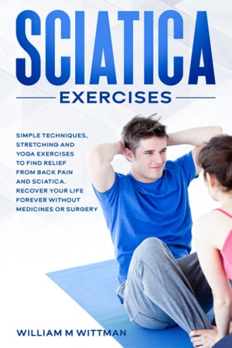 Sciatica Exercises Simple Techniques, Stretching and Yoga Exercises to Find Relief From Back Pain and Sciatica. Ricover Your Life Forever Without Drugs Or Surgery