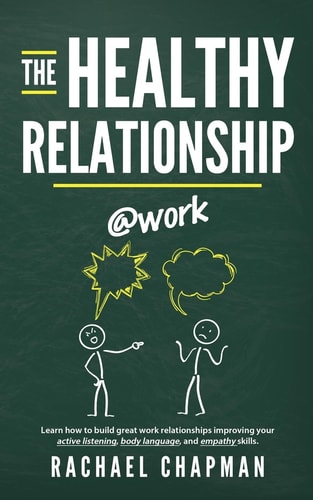 The Healthy Relationship @work Learn How to Build Great Work Relationships Improving Your Active Listening, Body Language, and Empathy Skills