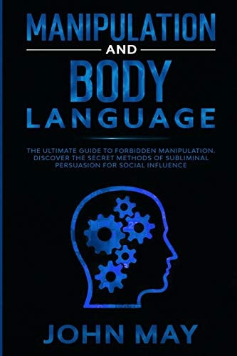 Manipulation and Body Language The Ultimate Guide to Forbidden Manipulation. Discover the Secret Methods of Subliminal Persuasion for Social Influence