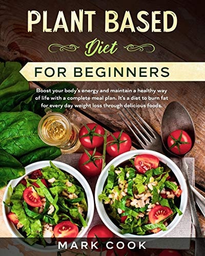 Plant Based Diet for Beginners Boost Your Body's Energy and Maintain a Healthy Way of Life with a Complete Meal Plan. It's a Diet to Burn Fat for Every Day Weight Loss Through Delicious Foods.