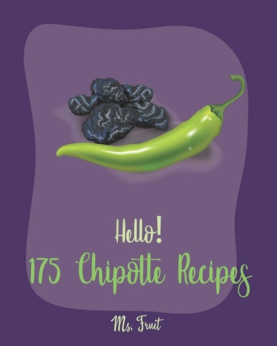 Hello! 175 Chipotle Recipes Best Chipotle Cookbook Ever For Beginners [Green Chili Recipe, Chicken Breast Recipe, Chicken Marinade Recipe, Chicken Thigh Cookbook, Chicken Fried Steak Recipe] [Book 1]