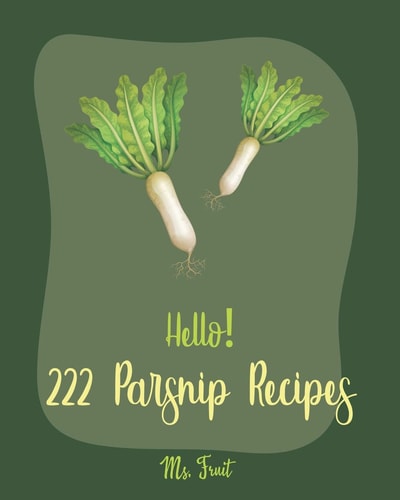 Hello! 222 Parsnip Recipes Best Parsnip Cookbook Ever For Beginners [Root Vegetable Cookbook, Roasted Vegetable Book, Cabbage Soup Recipe, Butternut Squash Cookbook, Mashed Potato Cookbook] [Book 1]
