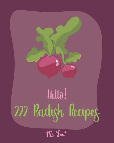 Hello! 222 Radish Recipes Best Radish Cookbook Ever For Beginners [Root Vegetable Cookbook, Pickling Recipes, Roasted Vegetable Cookbook, Summer Salads Cookbook, Quinoa Salad Cookbook] [Book 1]
