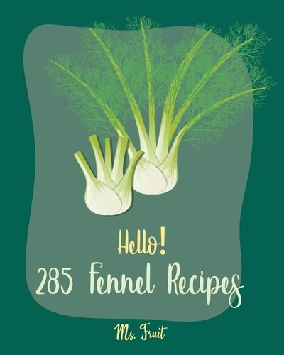Hello! 285 Fennel Recipes Best Fennel Cookbook Ever For Beginners [Book 1]