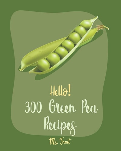 Hello! 300 Green Pea Recipes Best Green Pea Cookbook Ever For Beginners [Book 1]