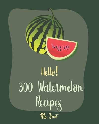 Hello! 300 Watermelon Recipes Best Watermelon Cookbook Ever For Beginners [Book 1]