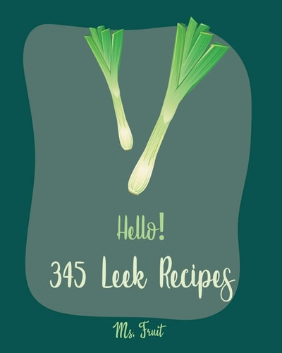 Hello! 345 Leek Recipes Best Leek Cookbook Ever For Beginners [Cabbage Soup Recipe, Irish Soup Cookbook, Tomato Soup Recipe, Mashed Potato Book, Pumpkin Soup Recipe, Smoked Salmon Recipe] [Book 1]