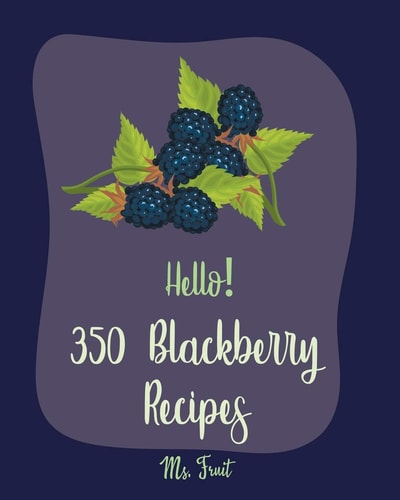Hello! 350 Blackberry Recipes Best Blackberry Cookbook Ever For Beginners [Book 1]