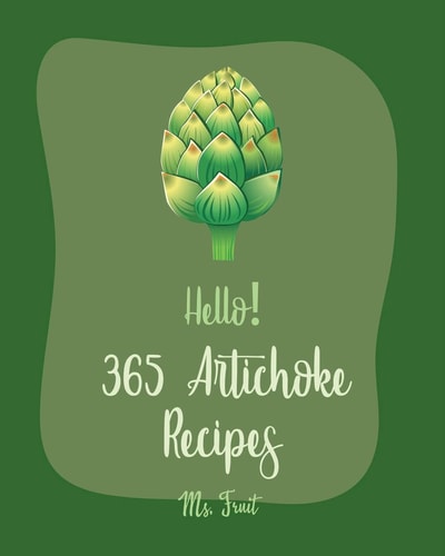 Hello! 365 Artichoke Recipes Best Artichoke Cookbook Ever For Beginners [Book 1]