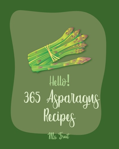 Hello! 365 Asparagus Recipes Best Asparagus Cookbook Ever For Beginners [Book 1]