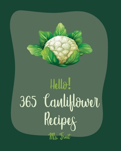 Hello! 365 Cauliflower Recipes Best Cauliflower Cookbook Ever For Beginners [Book 1]