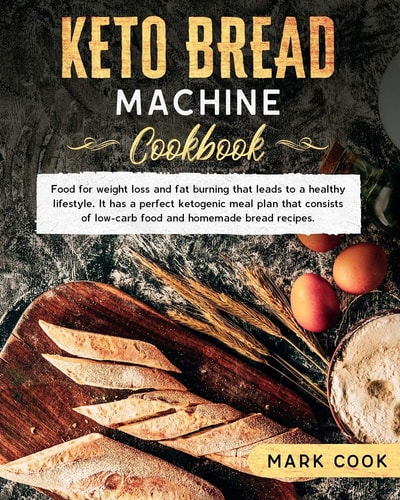 Keto Bread Machine Cookbook Food for Weight Loss and Fat Burning That Leads to a Healthy Lifestyle. It Has a Perfect Ketogenic Meal Plan That Consists of Low-Carb Food and Homemade Bread Recipes