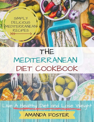Mediterranean Diet Cookbook Live a Healthy Life and Lose Weight Simply Delicious Mediterranean Recipes