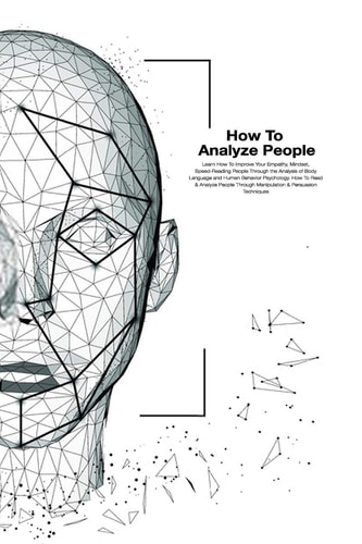 How To Analyze People How To Read And Analysis People Through Manipulation And Persuasion Techniques. Learn How To Improve Your Empathy, Mindset, Speed-Reading.
