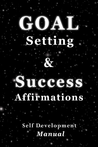 Goal Setting & Success Affirmations Self Development Manual Manual for Goal Setting, Template for Organizing Work, and a Program of Affirmations for Success, Health and Happiness.