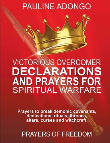 Victorious Overcomer Declarations and Prayers for Spiritual Warfare Prayers to Break Demonic Covenants, Dedicatios, Rituals, Thrones, Altars, Curse and Withcraft. Prayers of Freedom