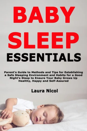 Baby Sleep Essentials Parent's Guide to Methods and Tips for Establishing a Safe Sleeping Environment and Habits for a Good Night's Sleep to Ensure Your Baby Grows Up Healthy, Happy and Self-Assured