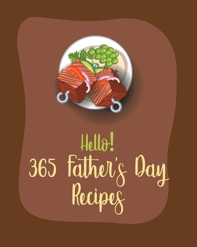 Hello! 365 Fathers Day Recipes Best Fathers Day Cookbook Ever For Beginners [Book 1]