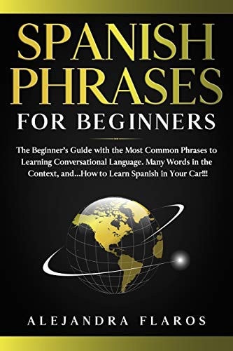 Spanish Phrases for Beginners The Beginner's Guide with the Most Common Phrases to Learning Conversational Language. Many Words in the Context, And... How to Learn Spanish in Your Car!!!
